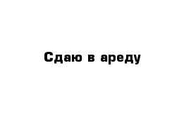 Сдаю в ареду